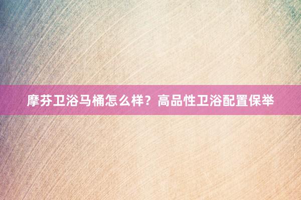 摩芬卫浴马桶怎么样？高品性卫浴配置保举