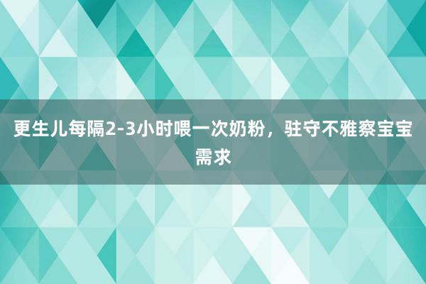 更生儿每隔2-3小时喂一次奶粉，驻守不雅察宝宝需求