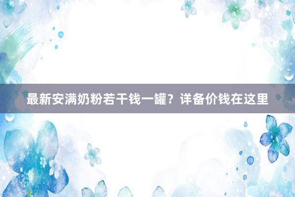 最新安满奶粉若干钱一罐？详备价钱在这里