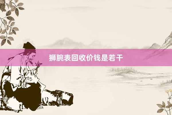 狮腕表回收价钱是若干