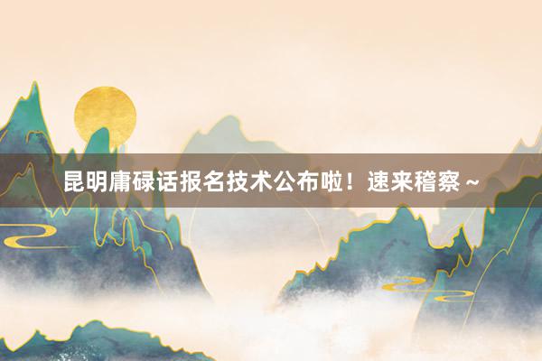 昆明庸碌话报名技术公布啦！速来稽察～
