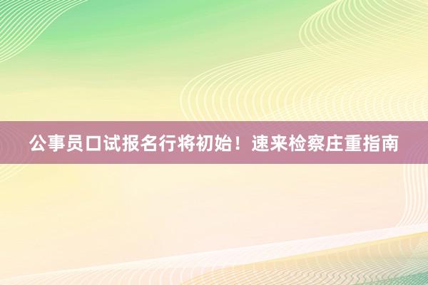公事员口试报名行将初始！速来检察庄重指南
