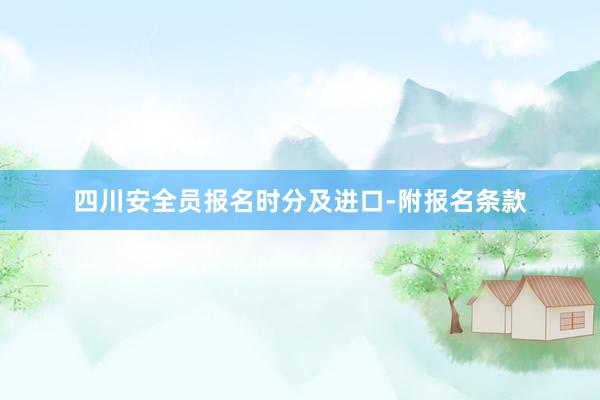 四川安全员报名时分及进口-附报名条款